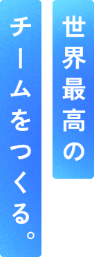 世界最高のチームをつくる。